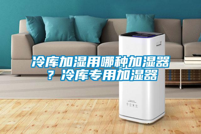 冷庫加濕用哪種加濕器？冷庫專用加濕器