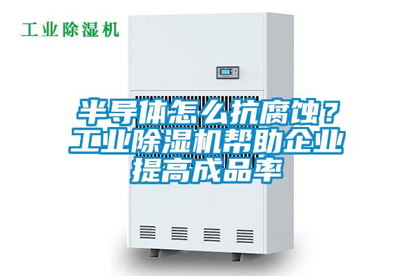 半導(dǎo)體怎么抗腐蝕？工業(yè)除濕機幫助企業(yè)提高成品率