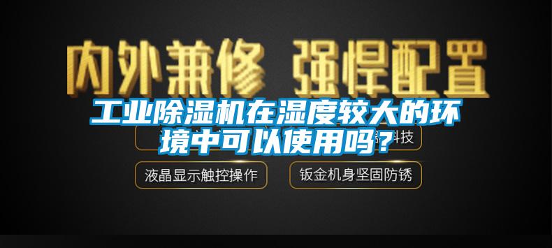 工業(yè)除濕機(jī)在濕度較大的環(huán)境中可以使用嗎？