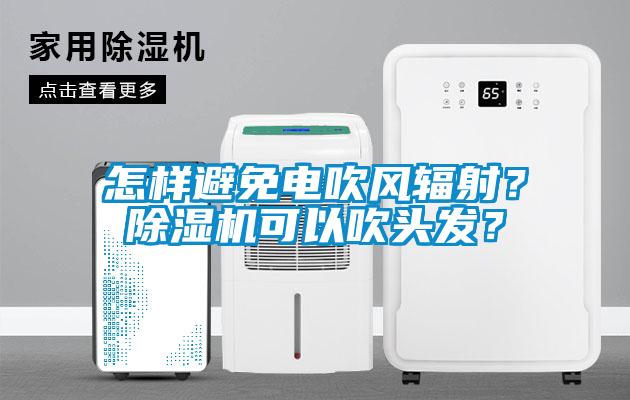 怎樣避免電吹風(fēng)輻射？除濕機(jī)可以吹頭發(fā)？