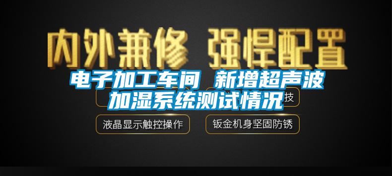 電子加工車間 新增超聲波加濕系統(tǒng)測試情況