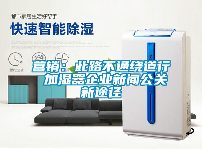 營銷：此路不通繞道行 加濕器企業(yè)新聞公關(guān)新途徑