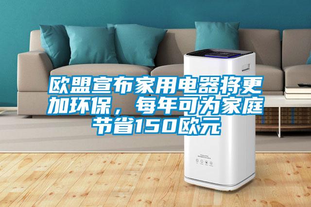 歐盟宣布家用電器將更加環(huán)保，每年可為家庭節(jié)省150歐元