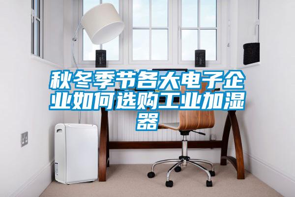 秋冬季節(jié)各大電子企業(yè)如何選購工業(yè)加濕器