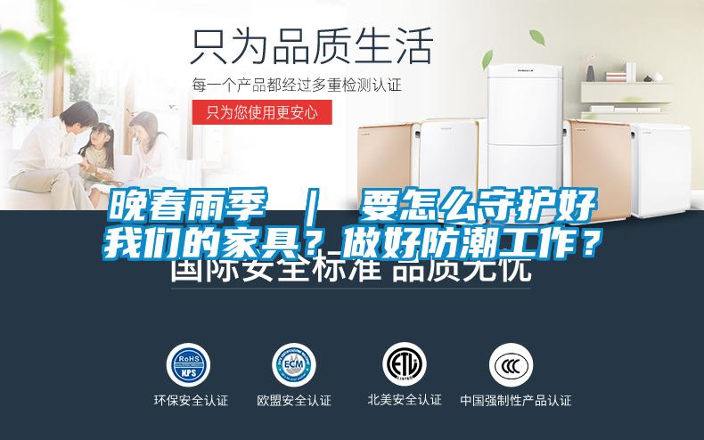 晚春雨季 ｜ 要怎么守護(hù)好我們的家具？做好防潮工作？