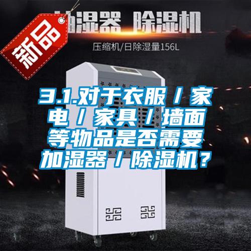 3.1.對于衣服／家電／家具／墻面等物品是否需要加濕器／除濕機？