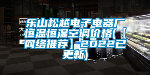 樂山松越電子電器廠恒溫恒濕空調價格(【網(wǎng)絡推薦】2022已更新)