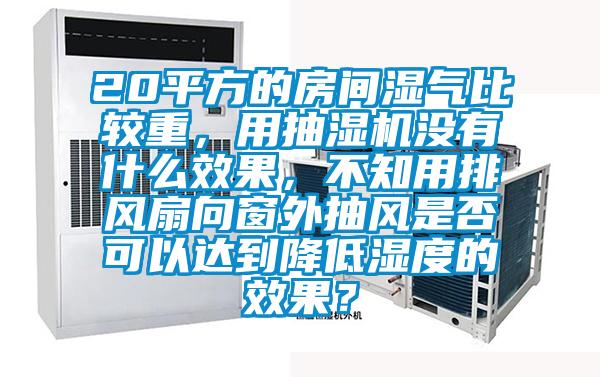 20平方的房間濕氣比較重，用抽濕機沒有什么效果，不知用排風扇向窗外抽風是否可以達到降低濕度的效果？