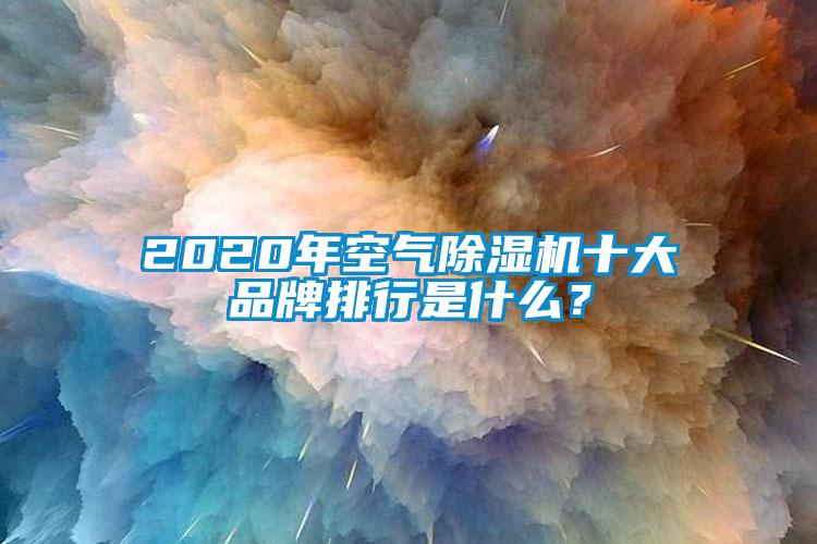 2020年空氣除濕機(jī)十大品牌排行是什么？