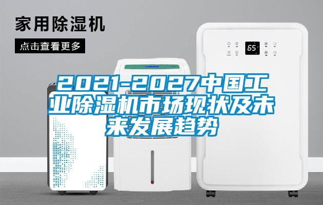 2021-2027中國工業(yè)除濕機市場現(xiàn)狀及未來發(fā)展趨勢