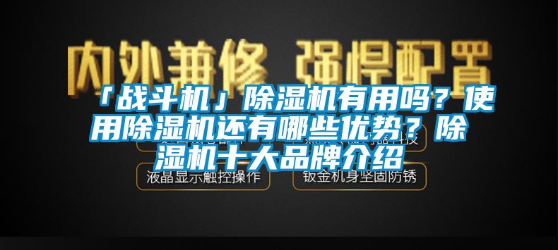 「戰(zhàn)斗機」除濕機有用嗎？使用除濕機還有哪些優(yōu)勢？除濕機十大品牌介紹