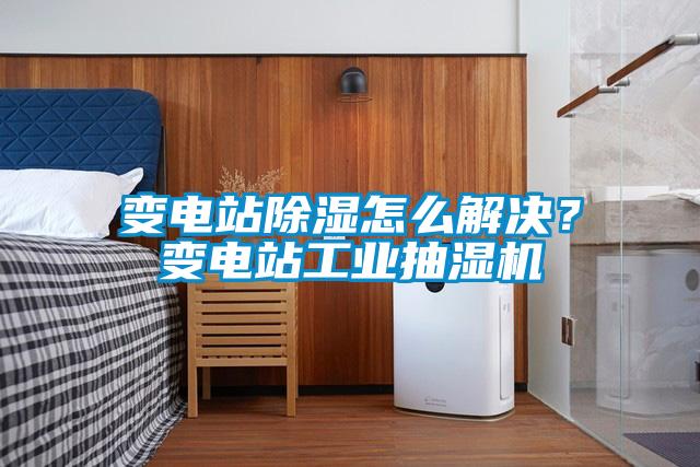 變電站除濕怎么解決？變電站工業(yè)抽濕機(jī)