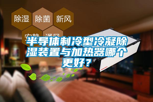 半導(dǎo)體制冷型冷凝除濕裝置與加熱器哪個更好？