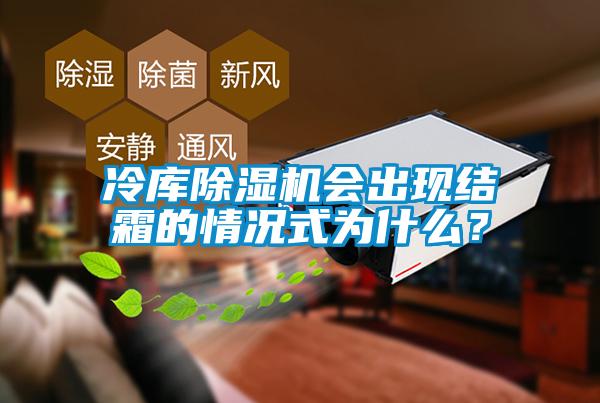 冷庫除濕機會出現(xiàn)結(jié)霜的情況式為什么？