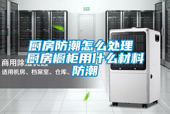 廚房防潮怎么處理 廚房櫥柜用什么材料防潮