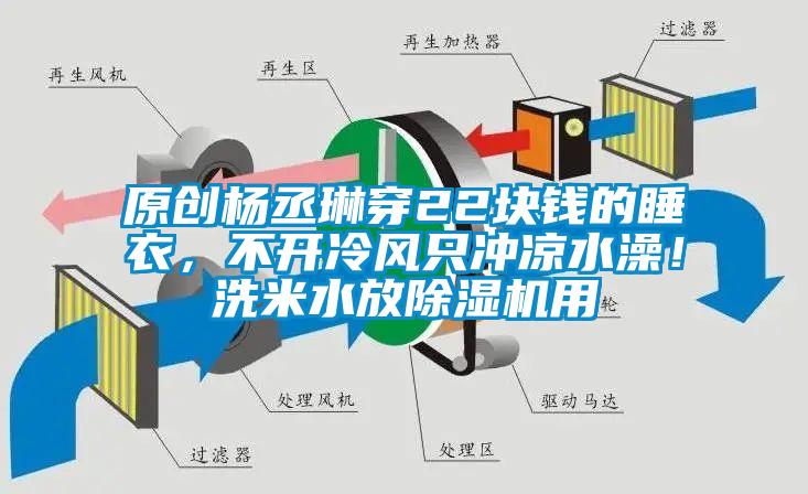 原創(chuàng)楊丞琳穿22塊錢的睡衣，不開冷風只沖涼水澡！洗米水放除濕機用