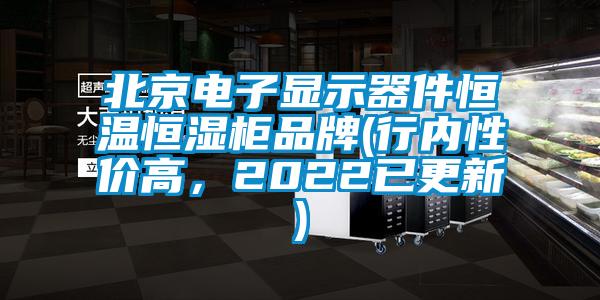 北京電子顯示器件恒溫恒濕柜品牌(行內(nèi)性價(jià)高，2022已更新)