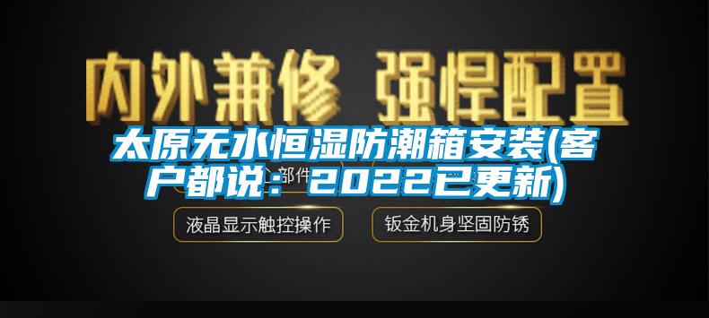 太原無水恒濕防潮箱安裝(客戶都說：2022已更新)