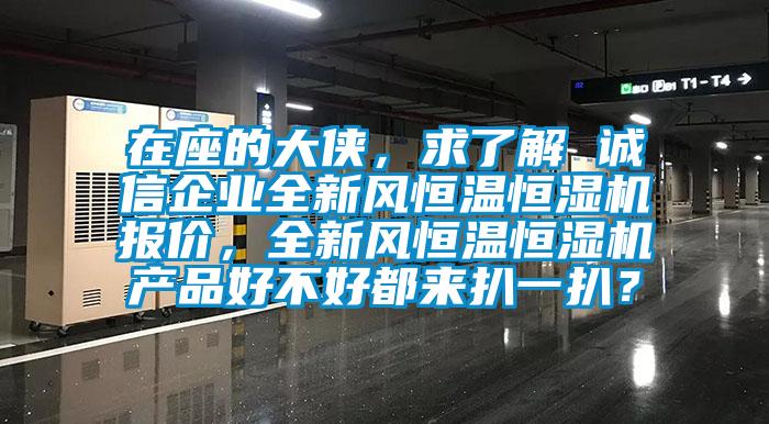 在座的大俠，求了解 誠信企業(yè)全新風恒溫恒濕機報價，全新風恒溫恒濕機產(chǎn)品好不好都來扒一扒？