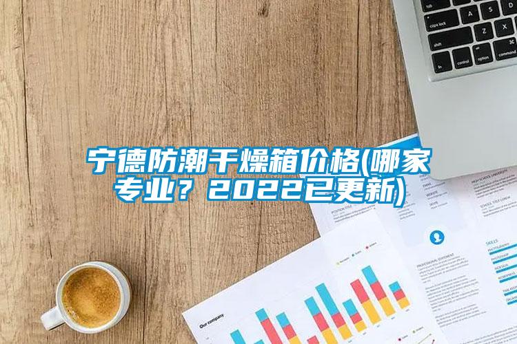 寧德防潮干燥箱價格(哪家專業(yè)？2022已更新)