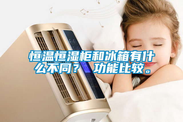 恒溫恒濕柜和冰箱有什么不同？ 功能比較。