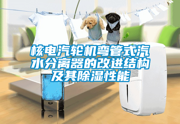 核電汽輪機(jī)彎管式汽水分離器的改進(jìn)結(jié)構(gòu)及其除濕性能