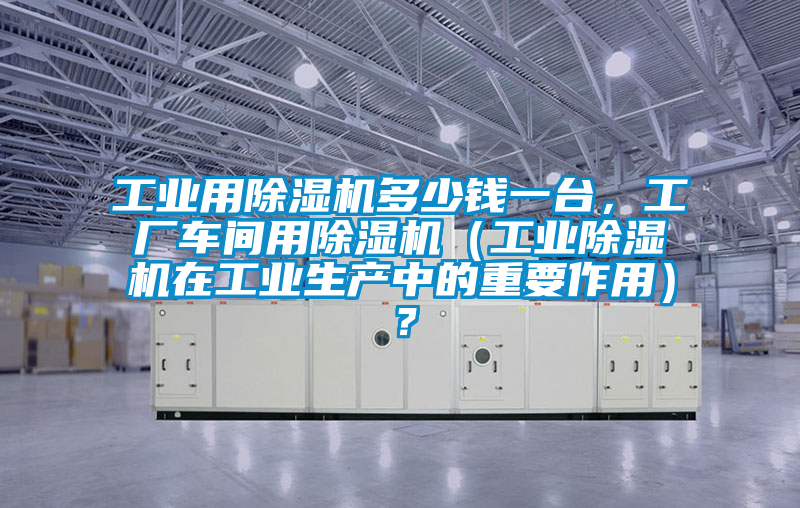 工業(yè)用除濕機(jī)多少錢一臺，工廠車間用除濕機(jī)（工業(yè)除濕機(jī)在工業(yè)生產(chǎn)中的重要作用）？