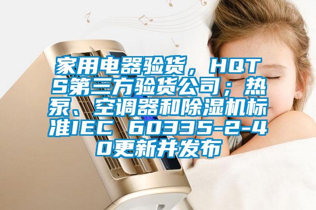 家用電器驗貨，HQTS第三方驗貨公司；熱泵、空調(diào)器和除濕機標準IEC 60335-2-40更新并發(fā)布