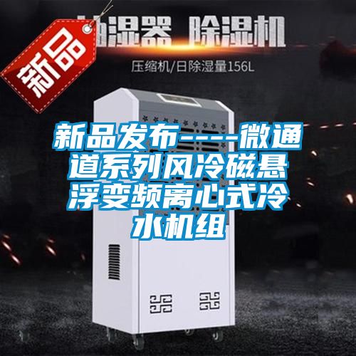 新品發(fā)布----微通道系列風(fēng)冷磁懸浮變頻離心式冷水機(jī)組