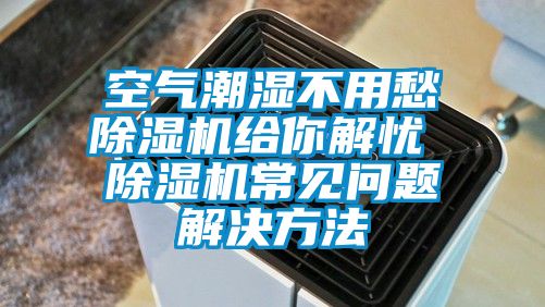 空氣潮濕不用愁除濕機(jī)給你解憂 除濕機(jī)常見問題解決方法