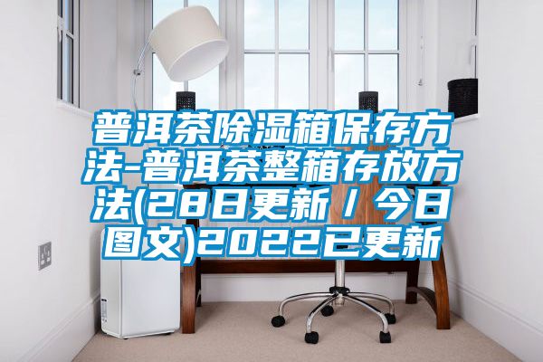 普洱茶除濕箱保存方法-普洱茶整箱存放方法(28日更新／今日圖文)2022已更新