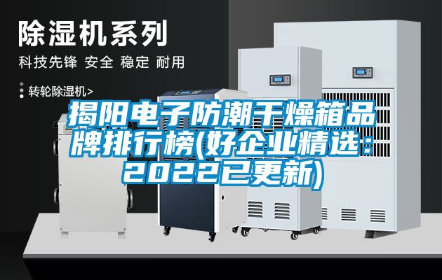 揭陽電子防潮干燥箱品牌排行榜(好企業(yè)精選：2022已更新)