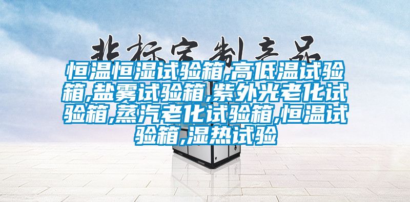 恒溫恒濕試驗(yàn)箱,高低溫試驗(yàn)箱,鹽霧試驗(yàn)箱,紫外光老化試驗(yàn)箱,蒸汽老化試驗(yàn)箱,恒溫試驗(yàn)箱,濕熱試驗(yàn)