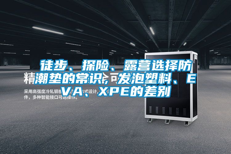 徒步、探險、露營選擇防潮墊的常識，發(fā)泡塑料、EVA、XPE的差別