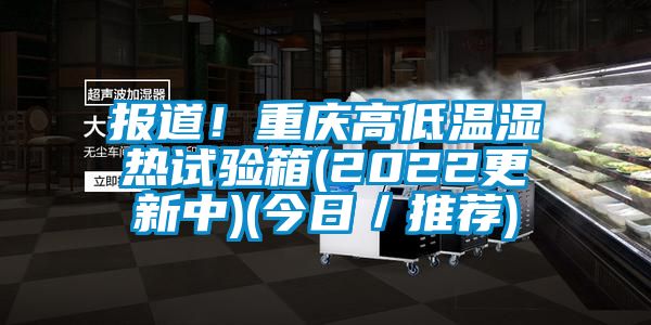 報(bào)道！重慶高低溫濕熱試驗(yàn)箱(2022更新中)(今日／推薦)