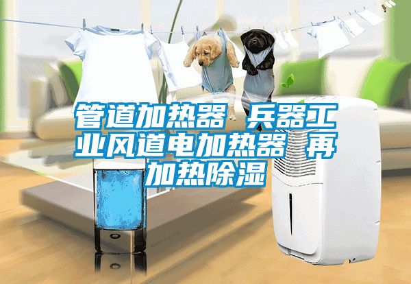 管道加熱器 兵器工業(yè)風(fēng)道電加熱器 再加熱除濕