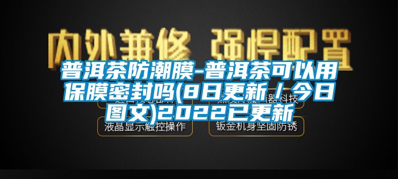 普洱茶防潮膜-普洱茶可以用保膜密封嗎(8日更新／今日圖文)2022已更新