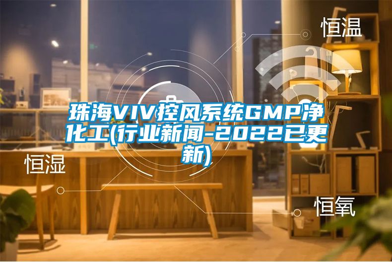 珠海VIV控風(fēng)系統(tǒng)GMP凈化工(行業(yè)新聞-2022已更新)