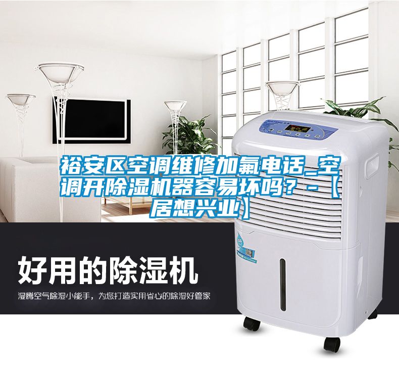 裕安區(qū)空調(diào)維修加氟電話_空調(diào)開除濕機器容易壞嗎？-【居想興業(yè)】