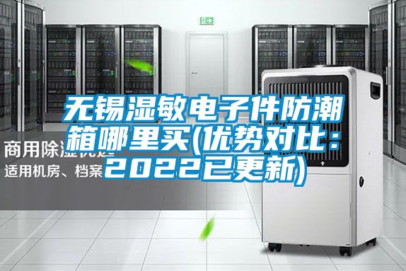 無錫濕敏電子件防潮箱哪里買(優(yōu)勢對比：2022已更新)