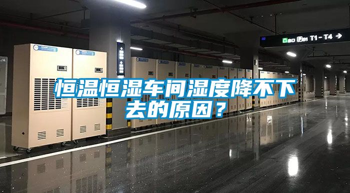 恒溫恒濕車間濕度降不下去的原因？