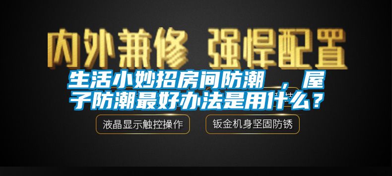 生活小妙招房間防潮 ，屋子防潮最好辦法是用什么？