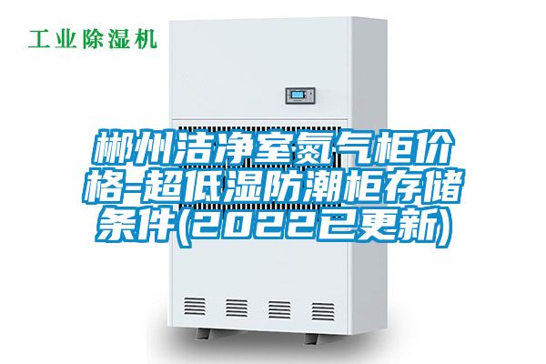 郴州潔凈室氮氣柜價格-超低濕防潮柜存儲條件(2022已更新)