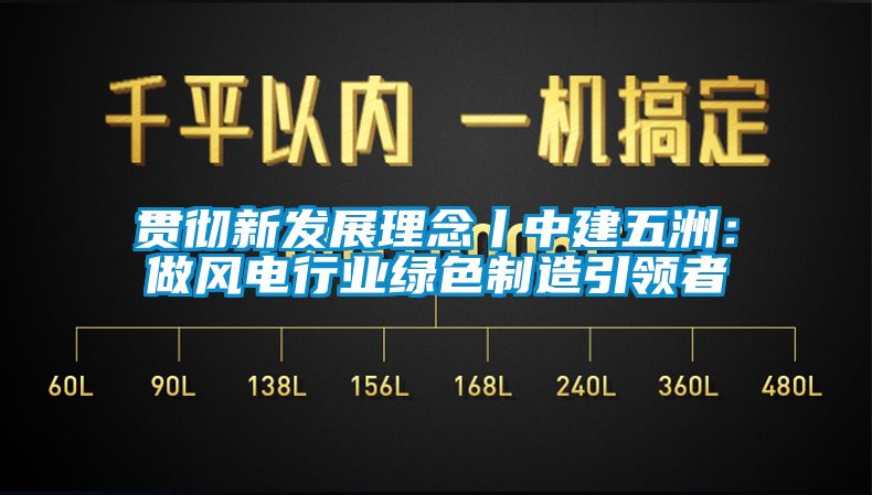 貫徹新發(fā)展理念丨中建五洲：做風電行業(yè)綠色制造引領者