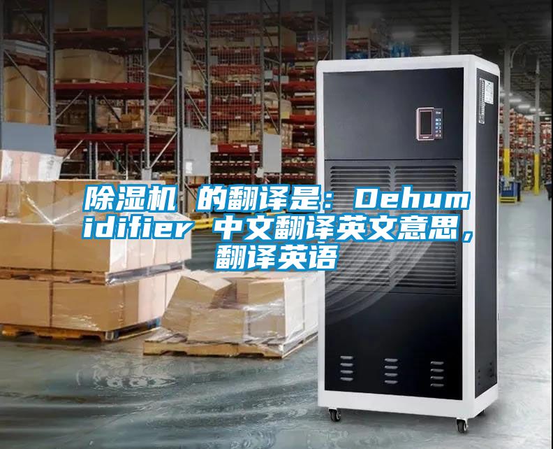 除濕機(jī) 的翻譯是：Dehumidifier 中文翻譯英文意思，翻譯英語