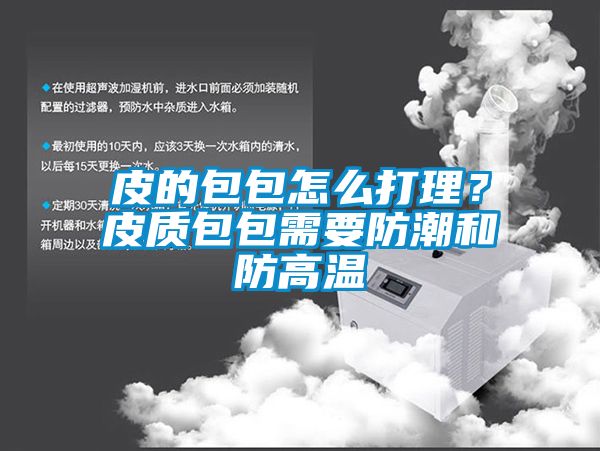 皮的包包怎么打理？皮質(zhì)包包需要防潮和防高溫