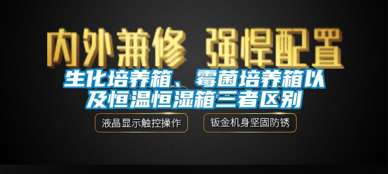 生化培養(yǎng)箱、霉菌培養(yǎng)箱以及恒溫恒濕箱三者區(qū)別