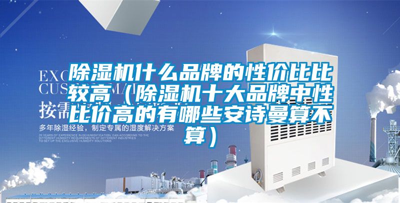 除濕機什么品牌的性價比比較高（除濕機十大品牌中性比價高的有哪些安詩曼算不算）