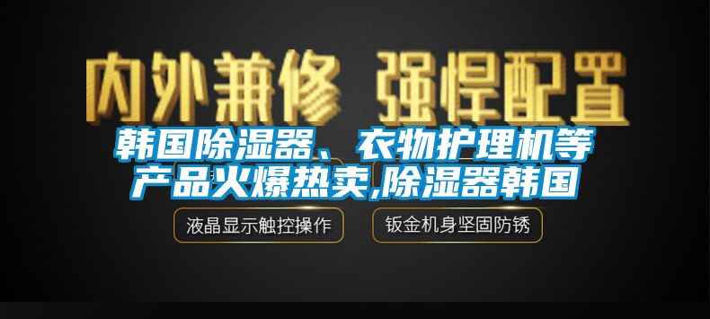 韓國(guó)除濕器、衣物護(hù)理機(jī)等產(chǎn)品火爆熱賣(mài),除濕器韓國(guó)