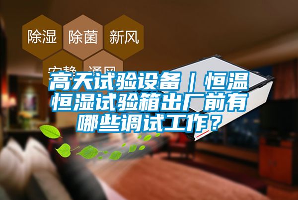 高天試驗設(shè)備｜恒溫恒濕試驗箱出廠前有哪些調(diào)試工作？